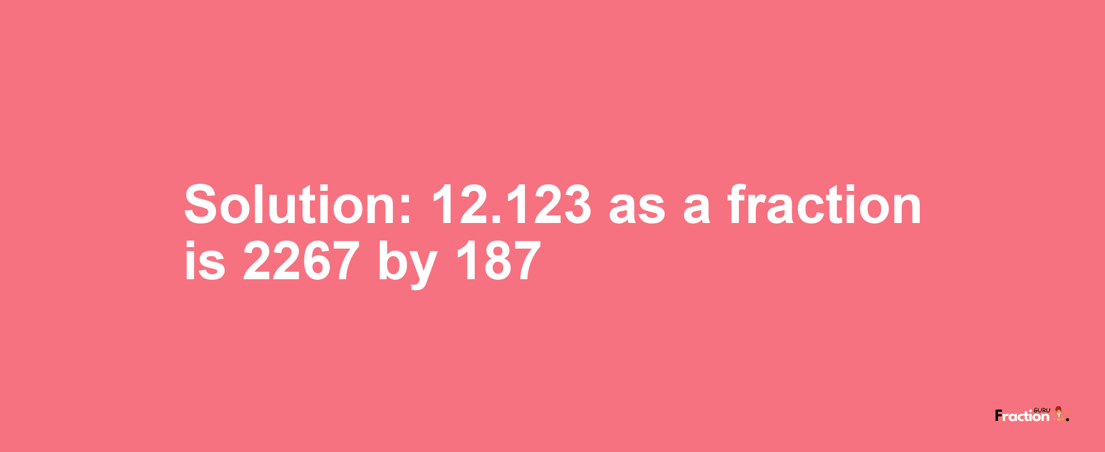 Solution:12.123 as a fraction is 2267/187